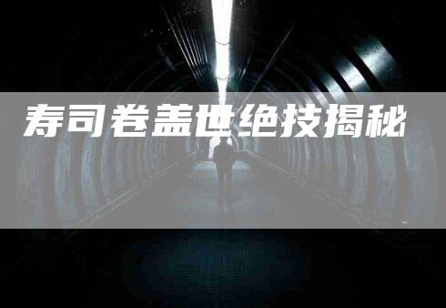 寿司卷盖世绝技揭秘-住家保姆月嫂服务_家政保洁钟点工家政服务_速上门月嫂网首页