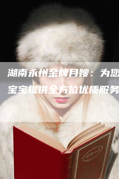 湖南永州金牌月嫂：为您的宝宝提供全方位优质服务