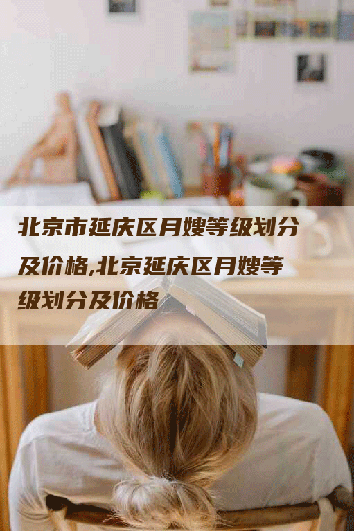 北京市延庆区月嫂等级划分及价格,北京延庆区月嫂等级划分及价格-速上门月嫂网