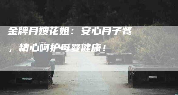 金牌月嫂花姐:安心月子餐,精心呵护母婴健康!-住家保姆月嫂服务_家政保洁钟点工家政服务_速上门月嫂网首页