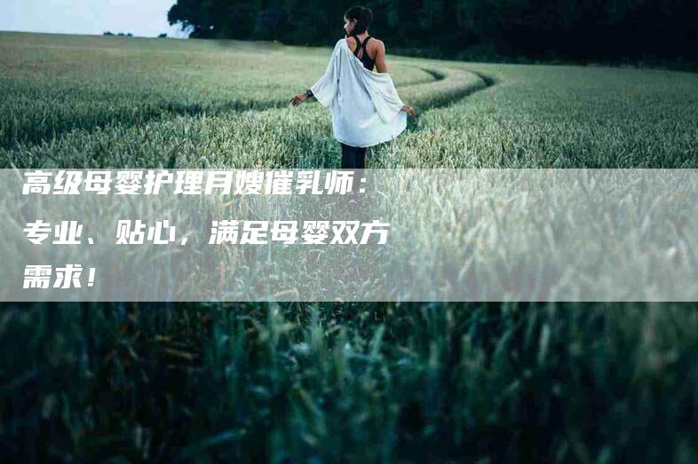 高级母婴护理月嫂催乳师：专业、贴心，满足母婴双方需求！