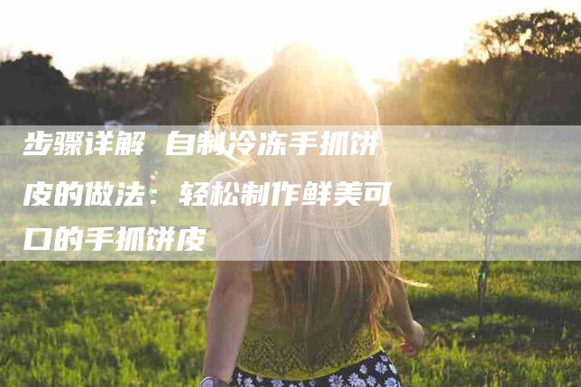 步骤详解 自制冷冻手抓饼皮的做法：轻松制作鲜美可口的手抓饼皮