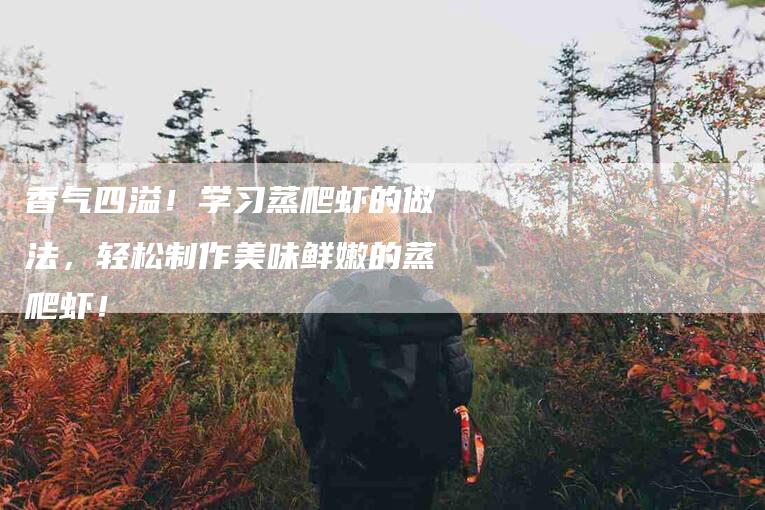 香气四溢！学习蒸爬虾的做法，轻松制作美味鲜嫩的蒸爬虾！