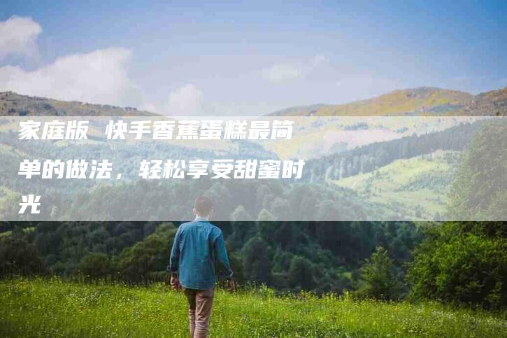 家庭版 快手香蕉蛋糕最简单的做法，轻松享受甜蜜时光