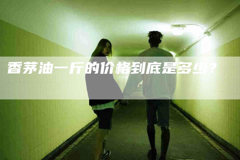 香茅油一斤的价格到底是多少？-住家保姆月嫂服务_家政保洁钟点工家政服务_速上门月嫂网首页