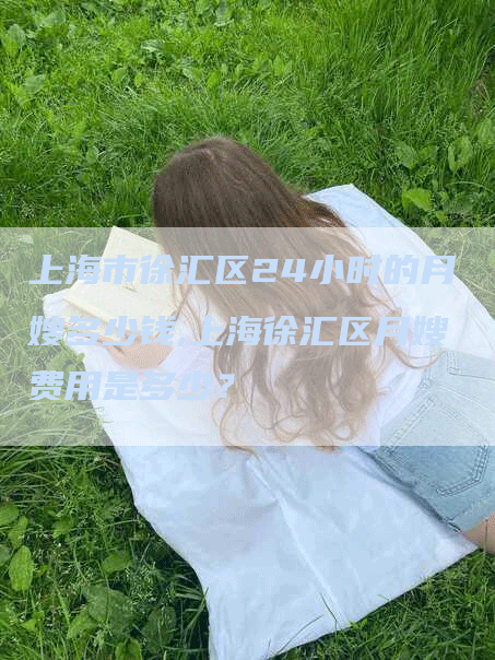 上海市徐汇区24小时的月嫂多少钱,上海徐汇区月嫂费用是多少？-住家保姆月嫂服务_家政保洁钟点工家政服务_速上门月嫂网首页