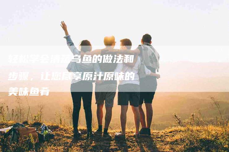 轻松学会清蒸乌鱼的做法和步骤，让您尽享原汁原味的美味鱼肴-住家保姆月嫂服务_家政保洁钟点工家政服务_速上门月嫂网首页