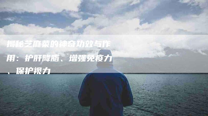揭秘芝麻菜的神奇功效与作用:护肝降脂、增强免疫力、保护视力-住家保姆月嫂服务_家政保洁钟点工家政服务_速上门月嫂网首页