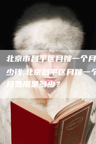 北京市昌平区月嫂一个月多少钱,北京昌平区月嫂一个月费用是多少？-住家保姆月嫂服务_家政保洁钟点工家政服务_速上门月嫂网首页