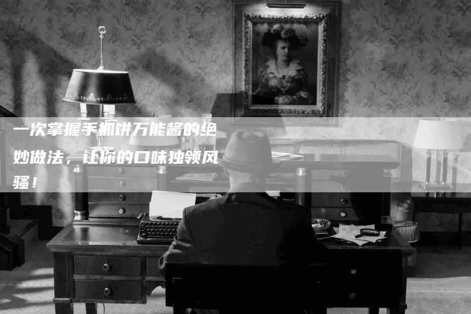 一次掌握手抓饼万能酱的绝妙做法，让你的口味独领风骚！