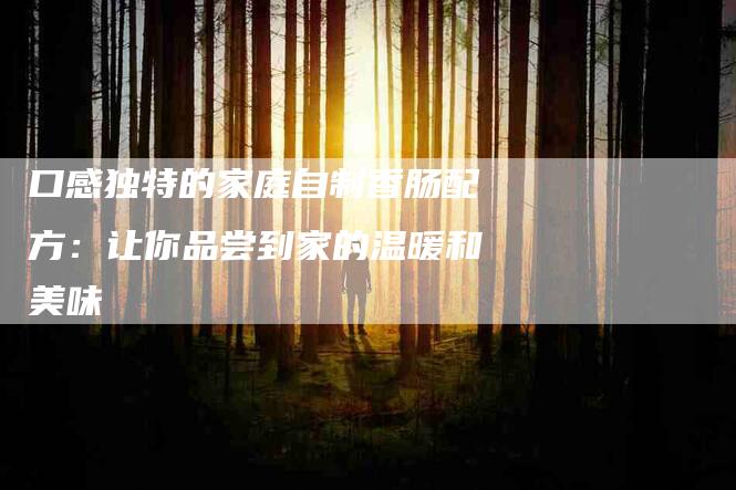 口感独特的家庭自制香肠配方：让你品尝到家的温暖和美味