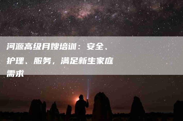 河源高级月嫂培训：安全、护理、服务，满足新生家庭需求