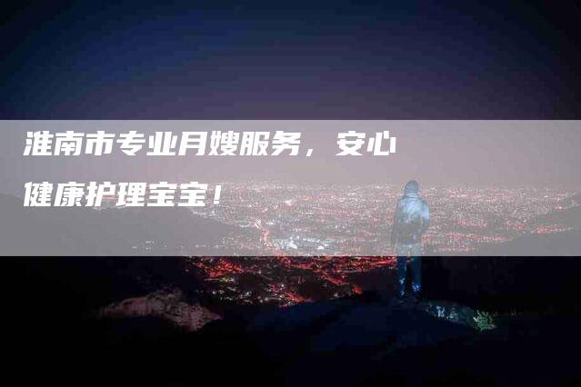 淮南市专业月嫂服务，安心健康护理宝宝！