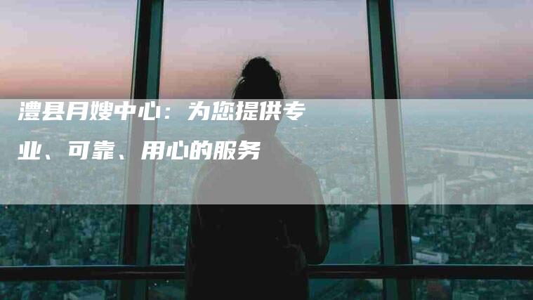 澧县月嫂中心：为您提供专业、可靠、用心的服务