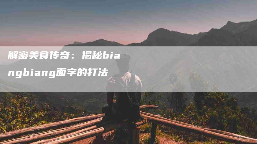 解密美食传奇：揭秘biangbiang面字的打法-住家保姆月嫂服务_家政保洁钟点工家政服务_速上门月嫂网首页
