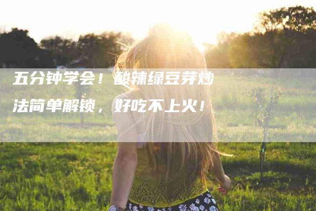 五分钟学会！酸辣绿豆芽炒法简单解锁，好吃不上火！