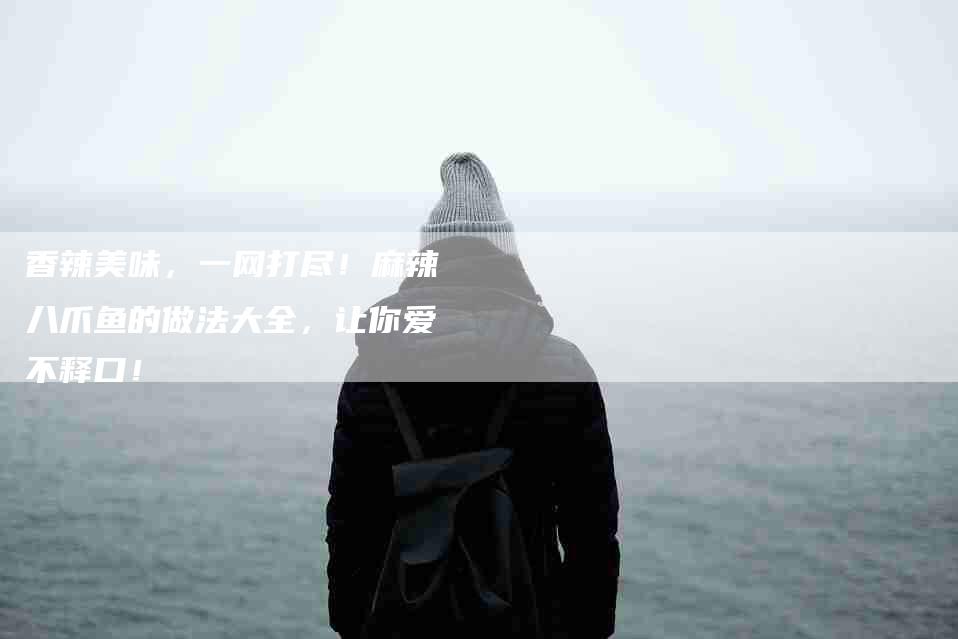 香辣美味，一网打尽！麻辣八爪鱼的做法大全，让你爱不释口！-住家保姆月嫂服务_家政保洁钟点工家政服务_速上门月嫂网首页