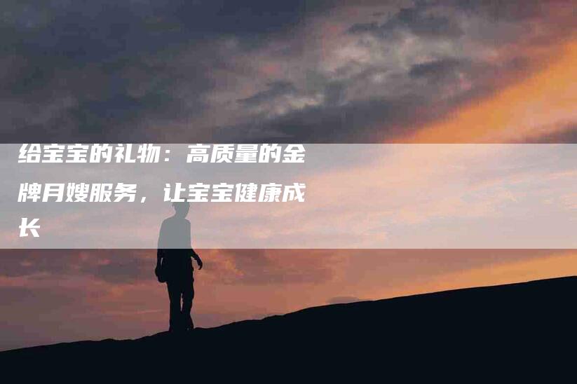 给宝宝的礼物：高质量的金牌月嫂服务，让宝宝健康成长
