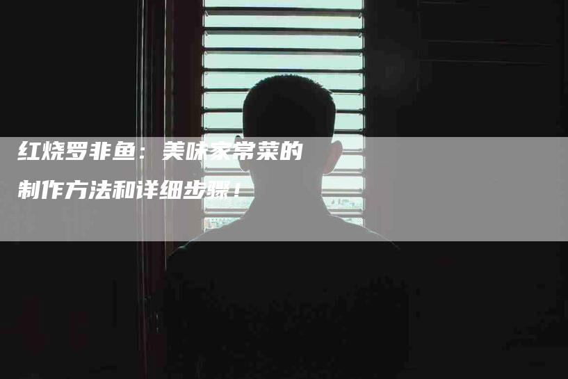 红烧罗非鱼：美味家常菜的制作方法和详细步骤！-住家保姆月嫂服务_家政保洁钟点工家政服务_速上门月嫂网首页