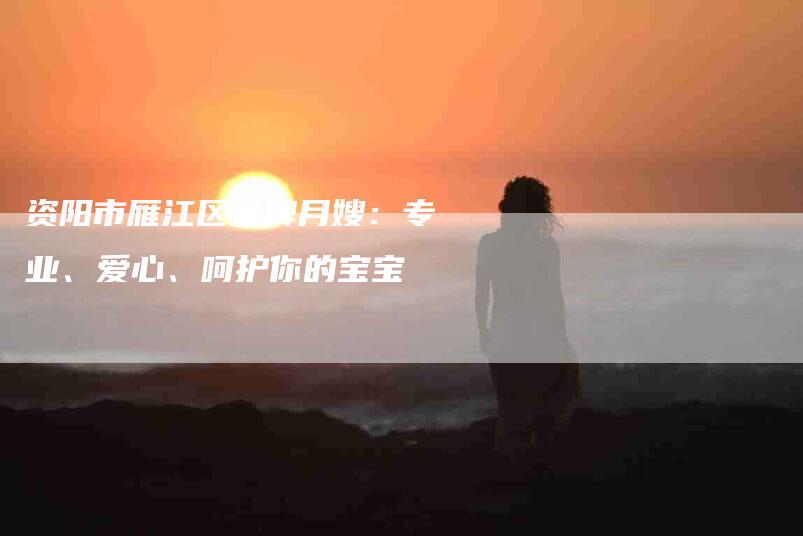 资阳市雁江区金牌月嫂：专业、爱心、呵护你的宝宝