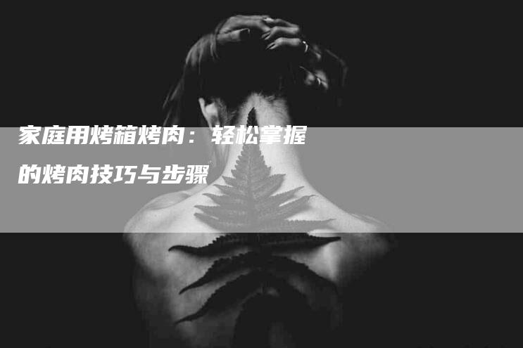 家庭用烤箱烤肉：轻松掌握的烤肉技巧与步骤