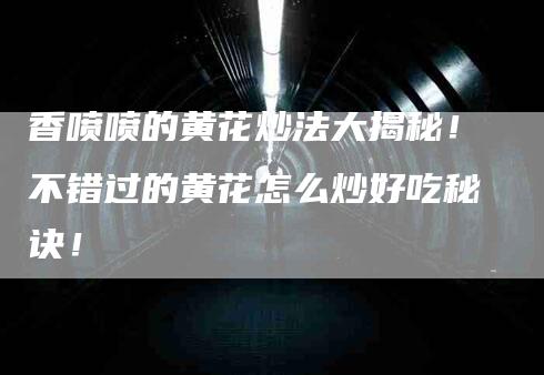 香喷喷的黄花炒法大揭秘！不错过的黄花怎么炒好吃秘诀！