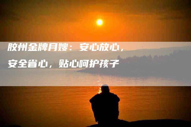 胶州金牌月嫂：安心放心，安全省心，贴心呵护孩子-住家保姆月嫂服务_家政保洁钟点工家政服务_速上门月嫂网首页