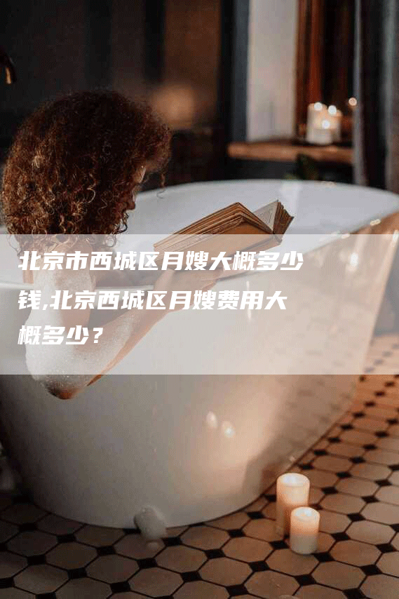 北京市西城区月嫂大概多少钱,北京西城区月嫂费用大概多少？-住家保姆月嫂服务_家政保洁钟点工家政服务_速上门月嫂网首页
