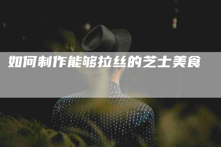 如何制作能够拉丝的芝士美食-住家保姆月嫂服务_家政保洁钟点工家政服务_速上门月嫂网首页