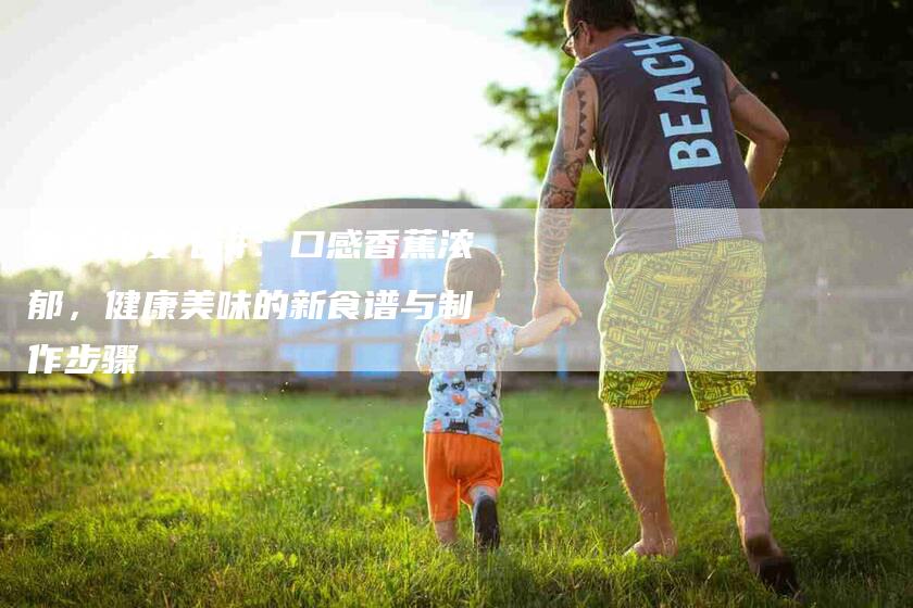 香蕉印度飞饼：口感香蕉浓郁，健康美味的新食谱与制作步骤-住家保姆月嫂服务_家政保洁钟点工家政服务_速上门月嫂网首页