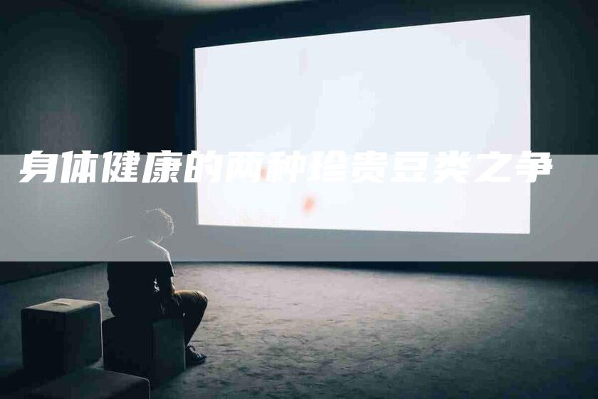 身体健康的两种珍贵豆类之争-住家保姆月嫂服务_家政保洁钟点工家政服务_速上门月嫂网首页