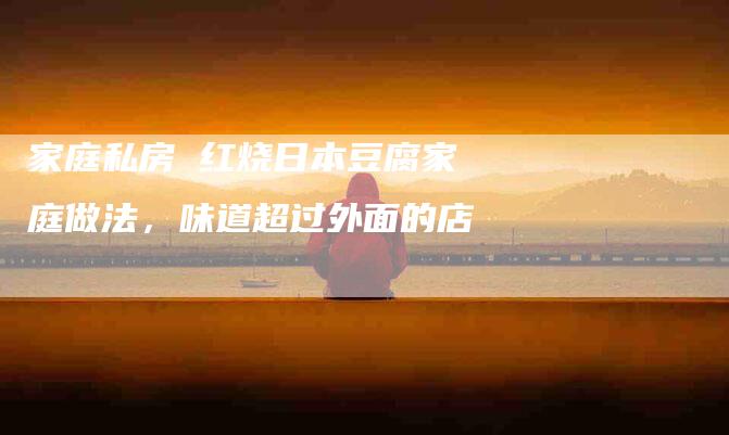 家庭私房 红烧日本豆腐家庭做法，味道超过外面的店
