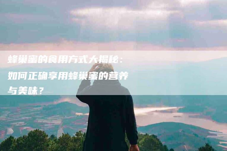 蜂巢蜜的食用方式大揭秘：如何正确享用蜂巢蜜的营养与美味？-住家保姆月嫂服务_家政保洁钟点工家政服务_速上门月嫂网首页