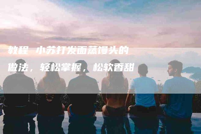 教程 小苏打发面蒸馒头的做法，轻松掌握，松软香甜