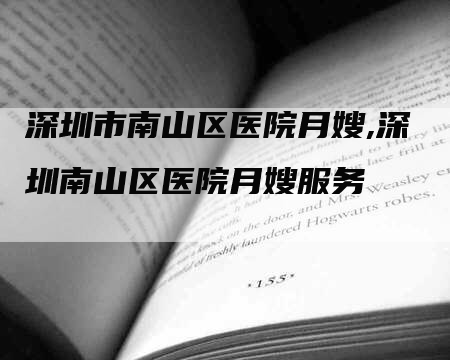 深圳市南山区医院月嫂,深圳南山区医院月嫂服务
