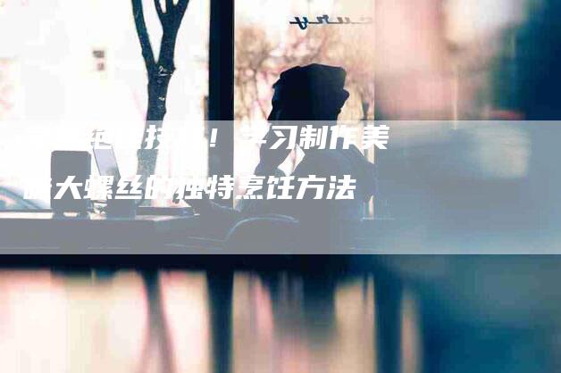 掌握绝佳技巧！学习制作美味大螺丝的独特烹饪方法-住家保姆月嫂服务_家政保洁钟点工家政服务_速上门月嫂网首页