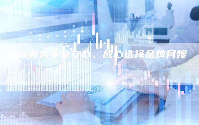 热情服务专业安心，放心选择金牌月嫂