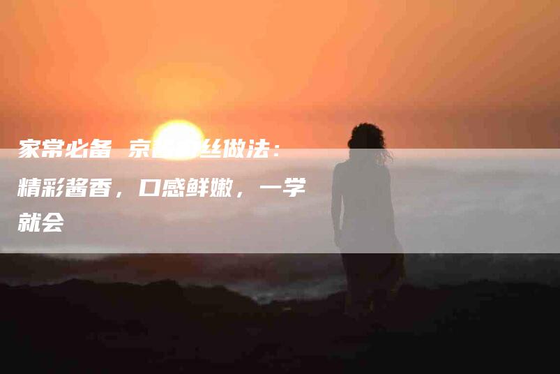 家常必备 京酱肉丝做法：精彩酱香，口感鲜嫩，一学就会