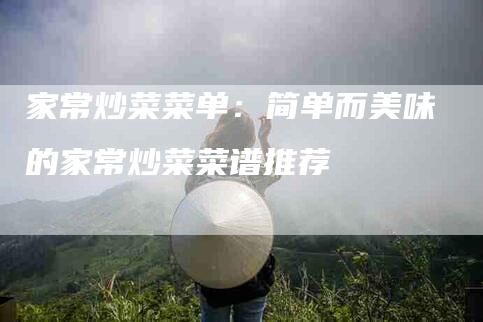 家常炒菜菜单:简单而美味的家常炒菜菜谱推荐-住家保姆月嫂服务_家政保洁钟点工家政服务_速上门月嫂网首页