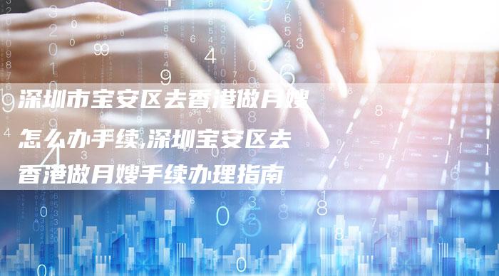 深圳市宝安区去香港做月嫂怎么办手续,深圳宝安区去香港做月嫂手续办理指南-住家保姆月嫂服务_家政保洁钟点工家政服务_速上门月嫂网首页