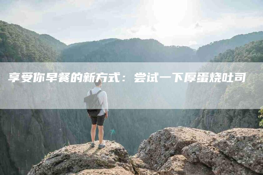 享受你早餐的新方式：尝试一下厚蛋烧吐司-住家保姆月嫂服务_家政保洁钟点工家政服务_速上门月嫂网首页