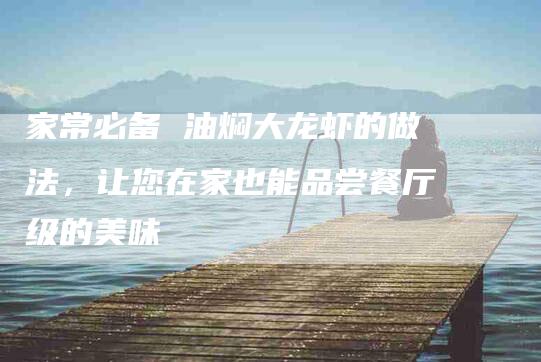 家常必备 油焖大龙虾的做法，让您在家也能品尝餐厅级的美味-住家保姆月嫂服务_家政保洁钟点工家政服务_速上门月嫂网首页