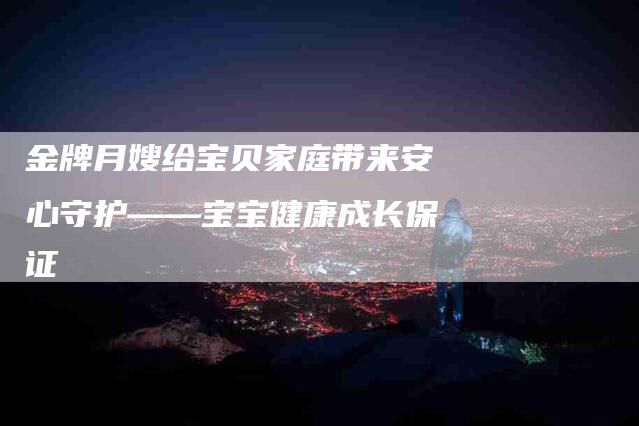 金牌月嫂给宝贝家庭带来安心守护——宝宝健康成长保证-住家保姆月嫂服务_家政保洁钟点工家政服务_速上门月嫂网首页