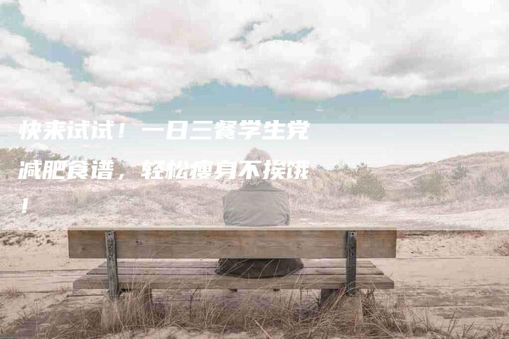 快来试试！一日三餐学生党减肥食谱，轻松瘦身不挨饿！-住家保姆月嫂服务_家政保洁钟点工家政服务_速上门月嫂网首页