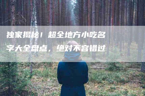 独家揭秘！超全地方小吃名字大全盘点，绝对不容错过-住家保姆月嫂服务_家政保洁钟点工家政服务_速上门月嫂网首页