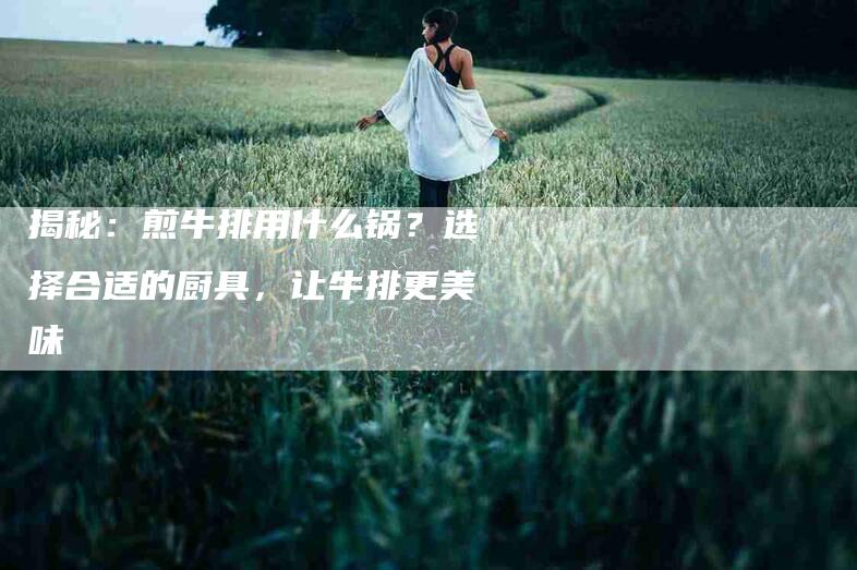 揭秘：煎牛排用什么锅？选择合适的厨具，让牛排更美味-住家保姆月嫂服务_家政保洁钟点工家政服务_速上门月嫂网首页