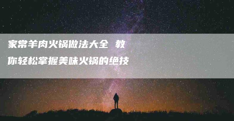 家常羊肉火锅做法大全 教你轻松掌握美味火锅的绝技