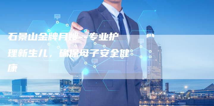 石景山金牌月嫂--专业护理新生儿，确保母子安全健康