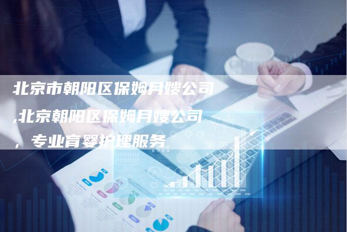 北京市朝阳区保姆月嫂公司,北京朝阳区保姆月嫂公司，专业育婴护理服务