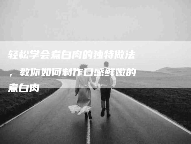 轻松学会煮白肉的独特做法，教你如何制作口感鲜嫩的煮白肉